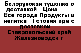 Белорусская тушонка с доставкой › Цена ­ 10 - Все города Продукты и напитки » Готовая еда с доставкой   . Ставропольский край,Железноводск г.